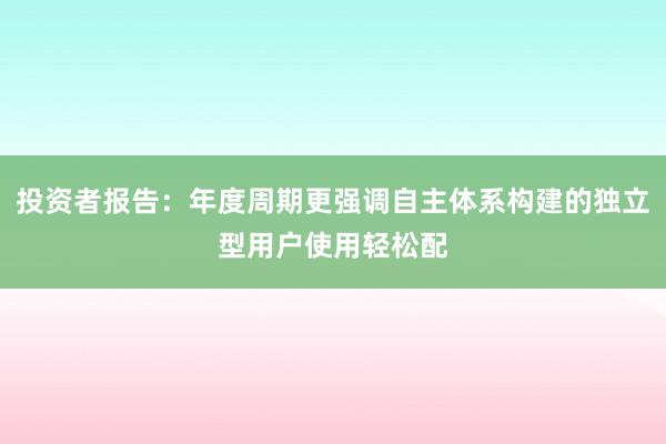 投资者报告：年度周期更强调自主体系构建的独立型用户使用轻松配