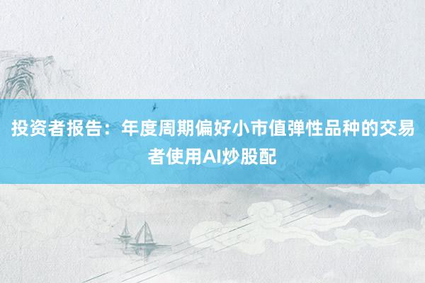 投资者报告：年度周期偏好小市值弹性品种的交易者使用AI炒股配