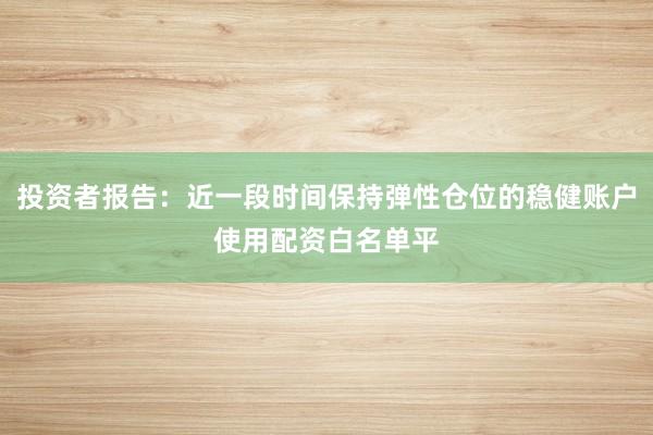 投资者报告：近一段时间保持弹性仓位的稳健账户使用配资白名单平