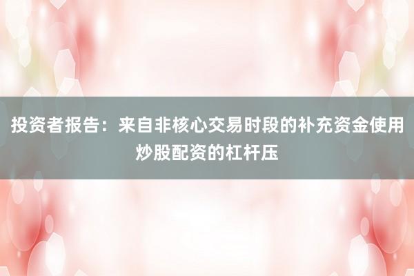 投资者报告：来自非核心交易时段的补充资金使用炒股配资的杠杆压