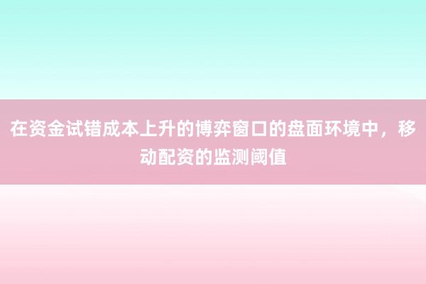 在资金试错成本上升的博弈窗口的盘面环境中,移动配资的监测阈值