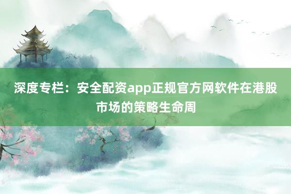 深度专栏:安全配资app正规官方网软件在港股市场的策略生命周