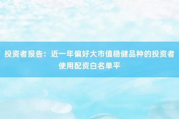 投资者报告：近一年偏好大市值稳健品种的投资者使用配资白名单平