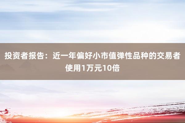 投资者报告:近一年偏好小市值弹性品种的交易者使用1万元10倍
