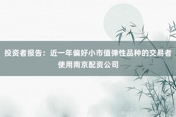 投资者报告:近一年偏好小市值弹性品种的交易者使用南京配资公司