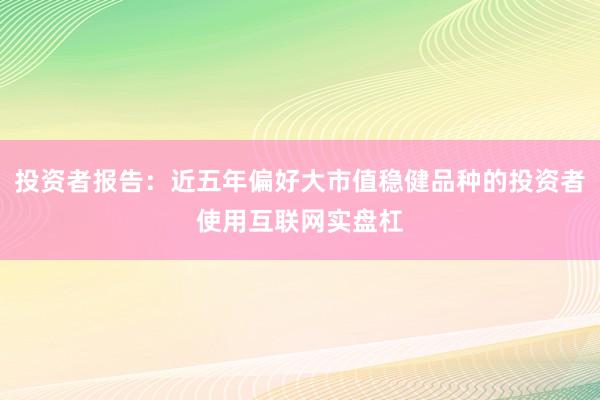 投资者报告：近五年偏好大市值稳健品种的投资者使用互联网实盘杠