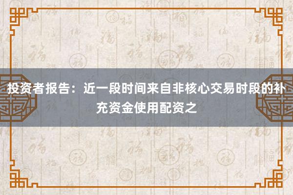 投资者报告：近一段时间来自非核心交易时段的补充资金使用配资之