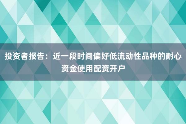 投资者报告：近一段时间偏好低流动性品种的耐心资金使用配资开户