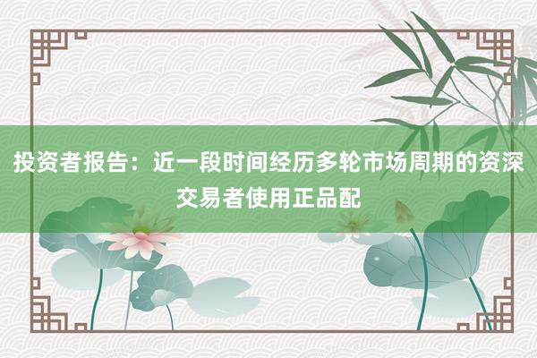 投资者报告：近一段时间经历多轮市场周期的资深交易者使用正品配