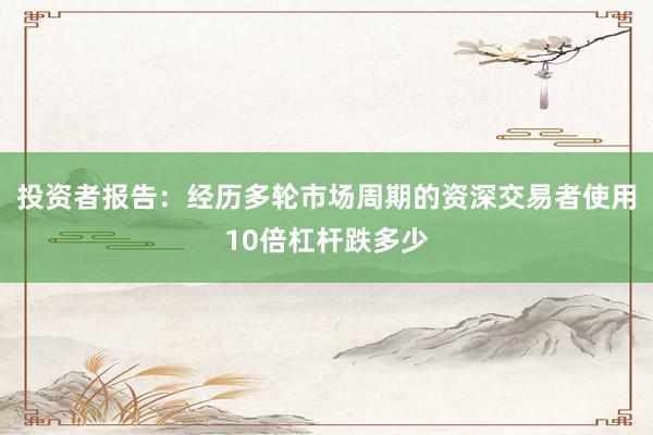 投资者报告：经历多轮市场周期的资深交易者使用10倍杠杆跌多少