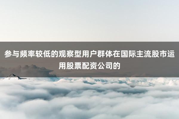 参与频率较低的观察型用户群体在国际主流股市运用股票配资公司的