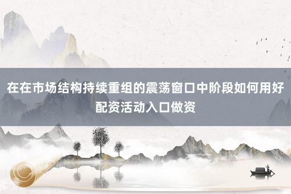 在在市场结构持续重组的震荡窗口中阶段如何用好配资活动入口做资