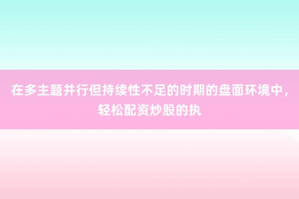 在多主题并行但持续性不足的时期的盘面环境中，轻松配资炒股的执