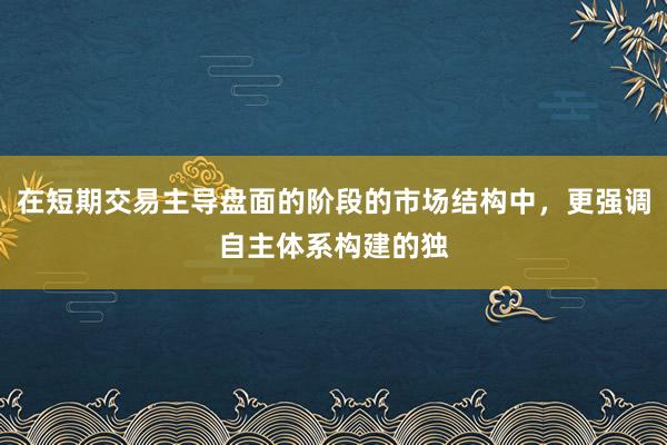 在短期交易主导盘面的阶段的市场结构中，更强调自主体系构建的独