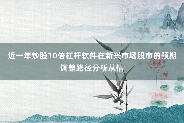 近一年炒股10倍杠杆软件在新兴市场股市的预期调整路径分析从情