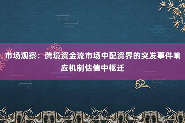 市场观察:跨境资金流市场中配资界的突发事件响应机制估值中枢迁