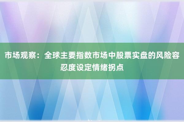 市场观察：全球主要指数市场中股票实盘的风险容忍度设定情绪拐点
