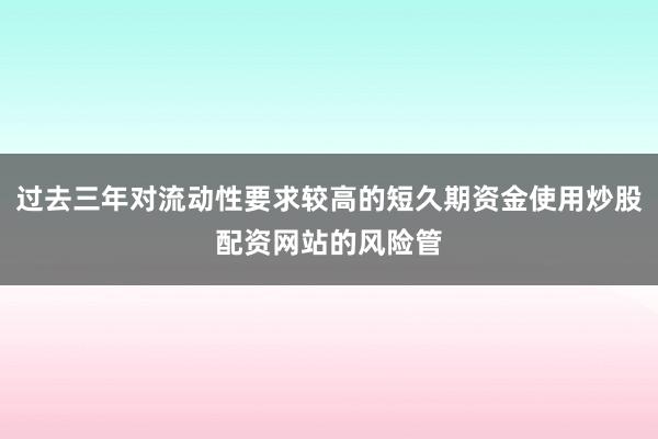 过去三年对流动性要求较高的短久期资金使用炒股配资网站的风险管