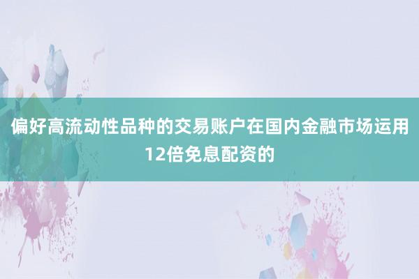 偏好高流动性品种的交易账户在国内金融市场运用12倍免息配资的