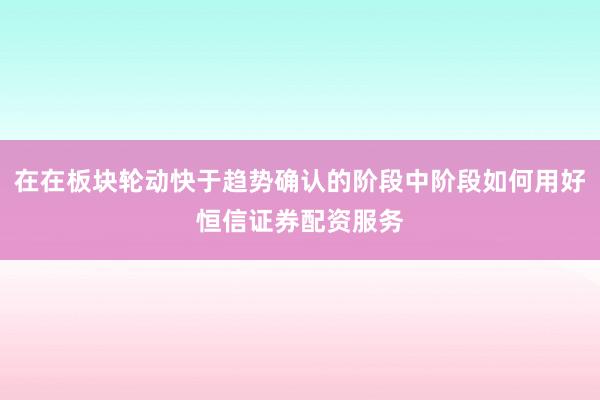 在在板块轮动快于趋势确认的阶段中阶段如何用好恒信证券配资服务