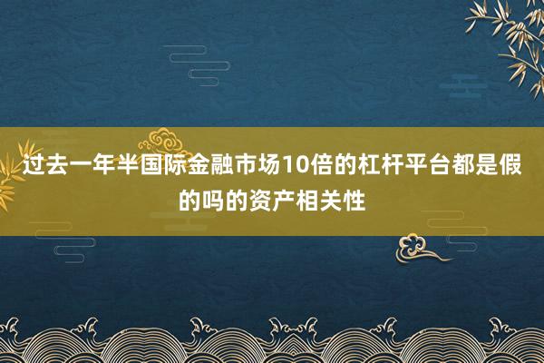 过去一年半国际金融市场10倍的杠杆平台都是假的吗的资产相关性