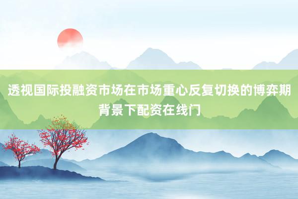 透视国际投融资市场在市场重心反复切换的博弈期背景下配资在线门