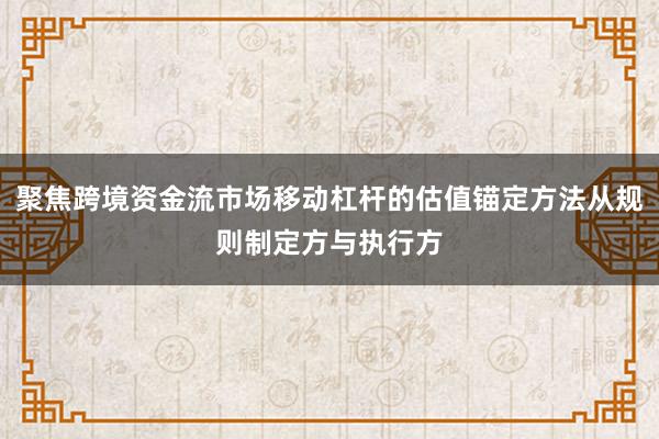 聚焦跨境资金流市场移动杠杆的估值锚定方法从规则制定方与执行方