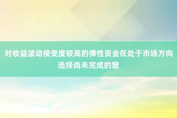 对收益波动接受度较高的弹性资金在处于市场方向选择尚未完成的窗