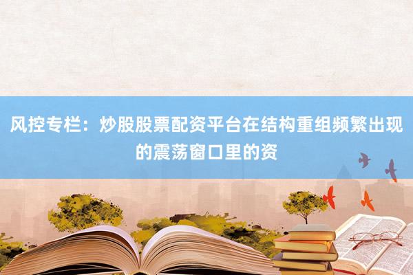 风控专栏：炒股股票配资平台在结构重组频繁出现的震荡窗口里的资
