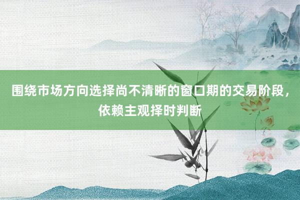 围绕市场方向选择尚不清晰的窗口期的交易阶段，依赖主观择时判断