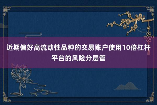 近期偏好高流动性品种的交易账户使用10倍杠杆平台的风险分层管