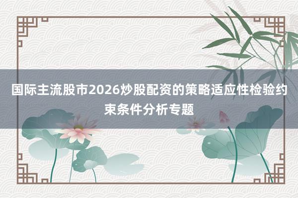 国际主流股市2026炒股配资的策略适应性检验约束条件分析专题
