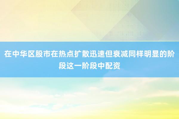在中华区股市在热点扩散迅速但衰减同样明显的阶段这一阶段中配资
