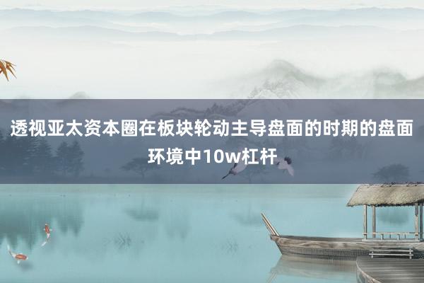 透视亚太资本圈在板块轮动主导盘面的时期的盘面环境中10w杠杆