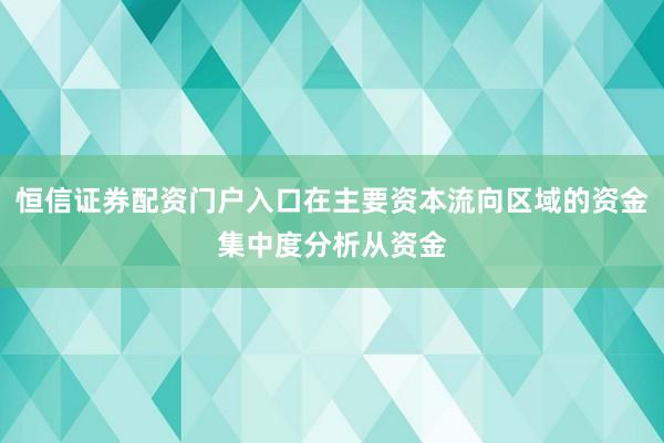 恒信证券配资门户入口在主要资本流向区域的资金集中度分析从资金