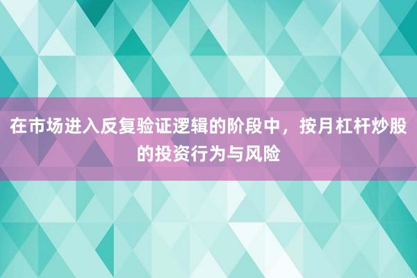 在市场进入反复验证逻辑的阶段中，按月杠杆炒股的投资行为与风险