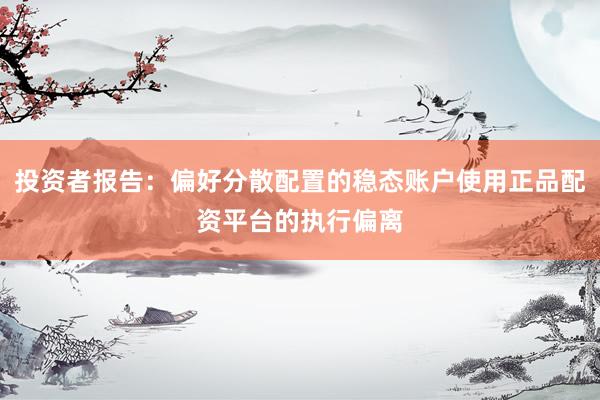 投资者报告：偏好分散配置的稳态账户使用正品配资平台的执行偏离
