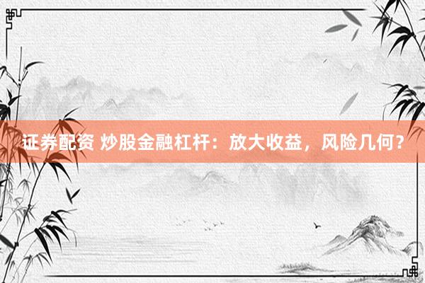 证券配资 炒股金融杠杆：放大收益，风险几何？