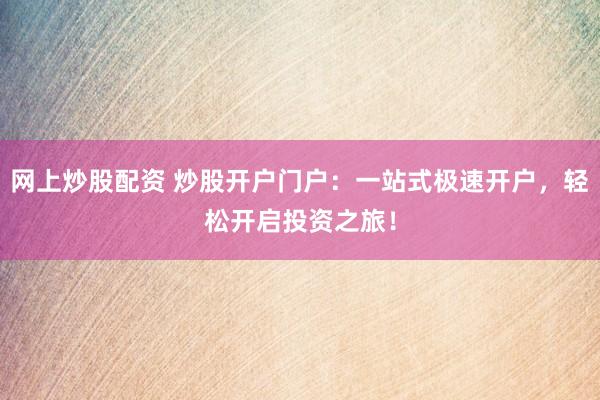 网上炒股配资 炒股开户门户：一站式极速开户，轻松开启投资之旅！
