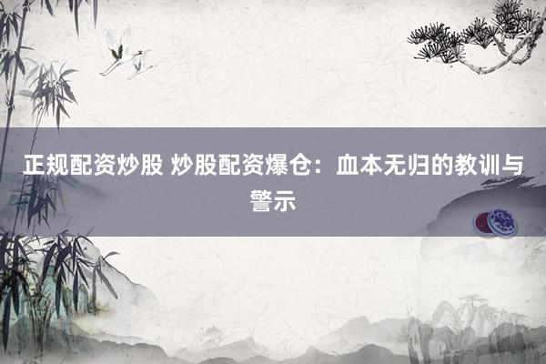 正规配资炒股 炒股配资爆仓:血本无归的教训与警示