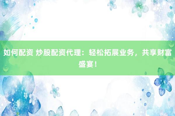 如何配资 炒股配资代理：轻松拓展业务，共享财富盛宴！