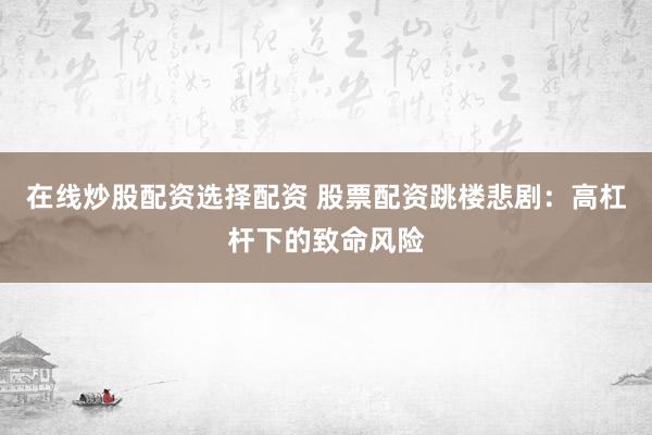 在线炒股配资选择配资 股票配资跳楼悲剧：高杠杆下的致命风险