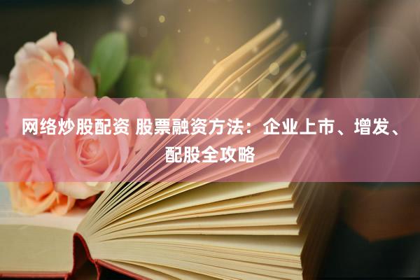 网络炒股配资 股票融资方法:企业上市、增发、配股全攻略