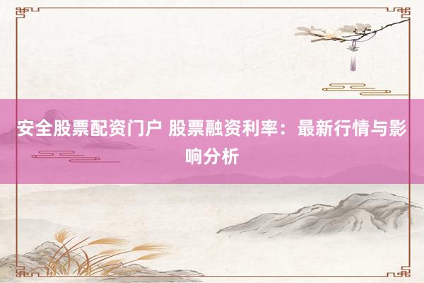 安全股票配资门户 股票融资利率：最新行情与影响分析