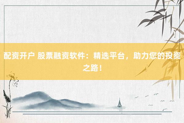 配资开户 股票融资软件:精选平台,助力您的投资之路!