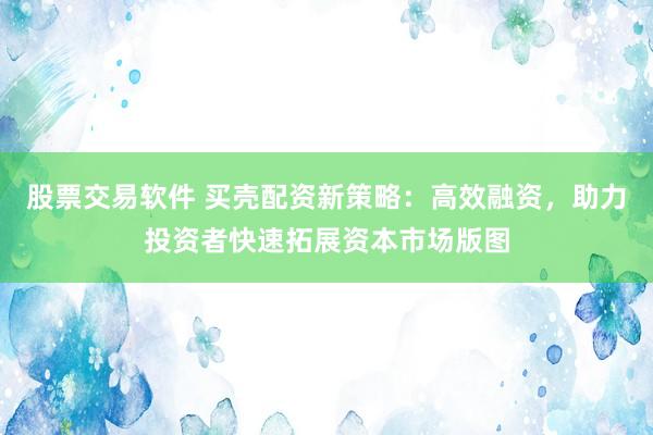 股票交易软件 买壳配资新策略：高效融资，助力投资者快速拓展资本市场版图