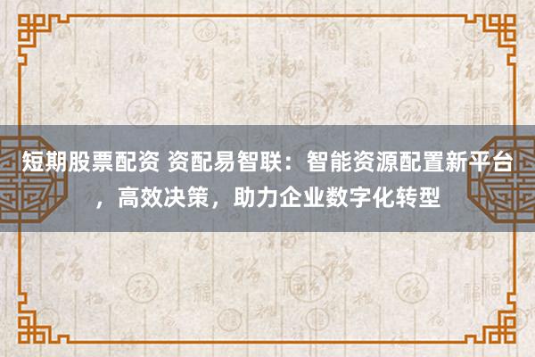 短期股票配资 资配易智联：智能资源配置新平台，高效决策，助力企业数字化转型