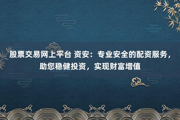 股票交易网上平台 资安：专业安全的配资服务，助您稳健投资，实现财富增值
