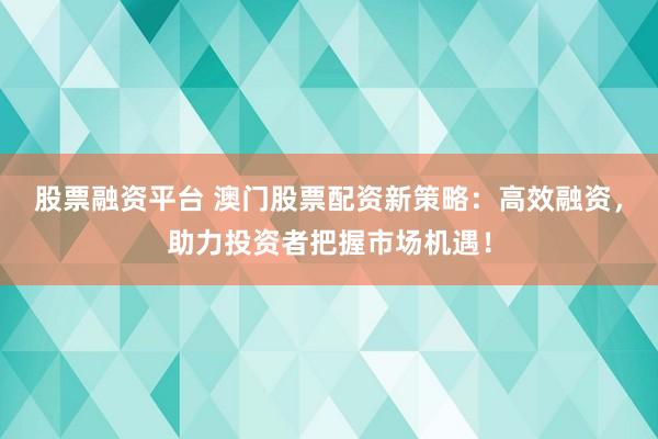 股票融资平台 澳门股票配资新策略：高效融资，助力投资者把握市场机遇！