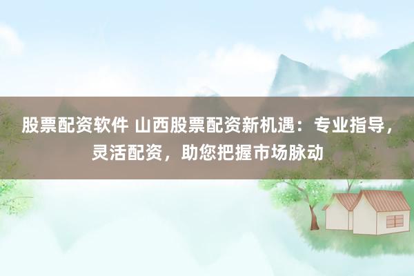 股票配资软件 山西股票配资新机遇：专业指导，灵活配资，助您把握市场脉动